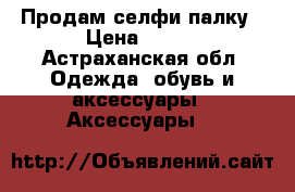 Продам селфи палку › Цена ­ 250 - Астраханская обл. Одежда, обувь и аксессуары » Аксессуары   